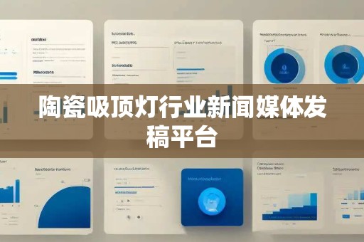 陶瓷吸顶灯行业新闻媒体发稿平台