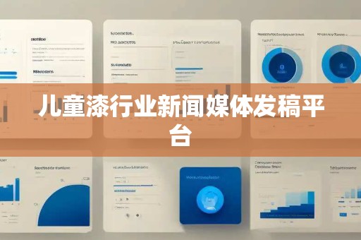儿童漆行业新闻媒体发稿平台