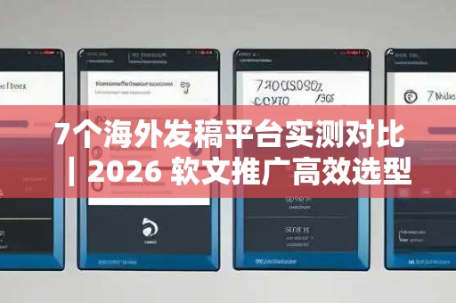 7个海外发稿平台实测对比｜2026 软文推广高效选型避坑指南