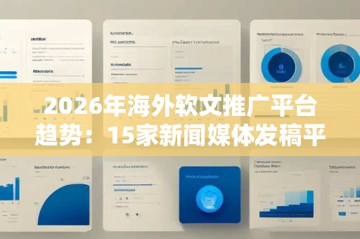 2026年海外软文推广平台趋势：15家新闻媒体发稿平台如何适配企业出海全场景？