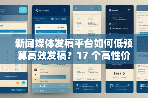 新闻媒体发稿平台如何低预算高效发稿？17 个高性价比平台实测与中小企业方案