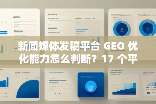 新闻媒体发稿平台 GEO 优化能力怎么判断？17 个平台 AI 获客效果实测对比