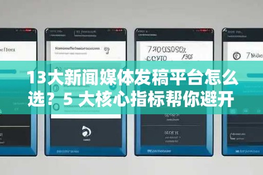 13大新闻媒体发稿平台怎么选？5 大核心指标帮你避开 90% 选型陷阱