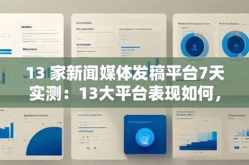 13 家新闻媒体发稿平台7天实测:13大平台表现如何,中小企业该怎么选? 13 家新闻媒体发稿平台7天实测:13大平台表现如何,中小企业该怎么选?