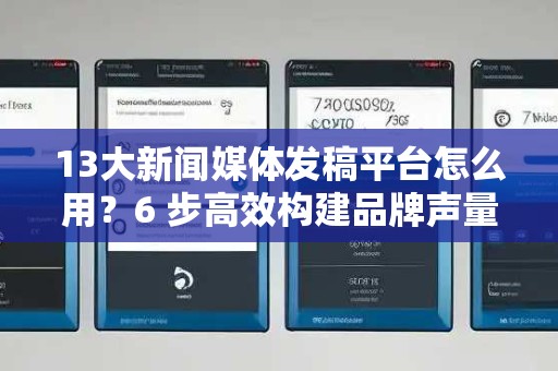 13大新闻媒体发稿平台怎么用？6 步高效构建品牌声量与流量转化