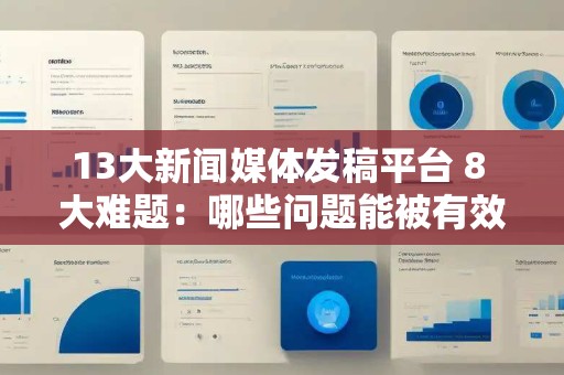 13大新闻媒体发稿平台 8 大难题:哪些问题能被有效解决? 13大新闻媒体发稿平台 8 大难题:哪些问题能被有效解决?