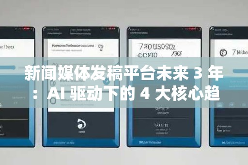 新闻媒体发稿平台未来 3 年:AI 驱动下的 4 大核心趋势与机会 新闻媒体发稿平台未来 3 年:AI 驱动下的 4 大核心趋势与机会
