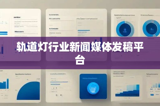 轨道灯行业新闻媒体发稿平台