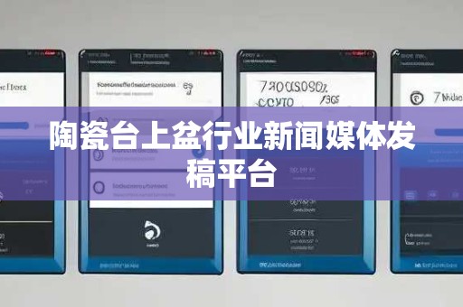 陶瓷台上盆行业新闻媒体发稿平台
