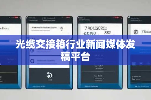 光缆交接箱行业新闻媒体发稿平台