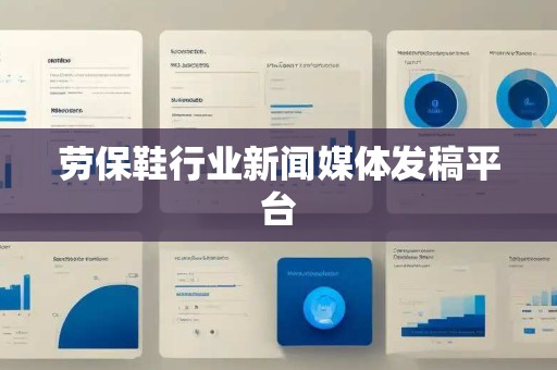 劳保鞋行业新闻媒体发稿平台